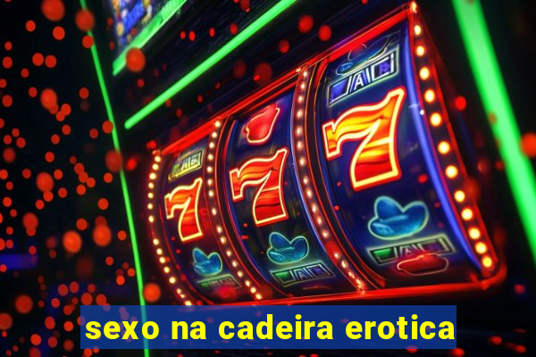 sexo na cadeira erotica